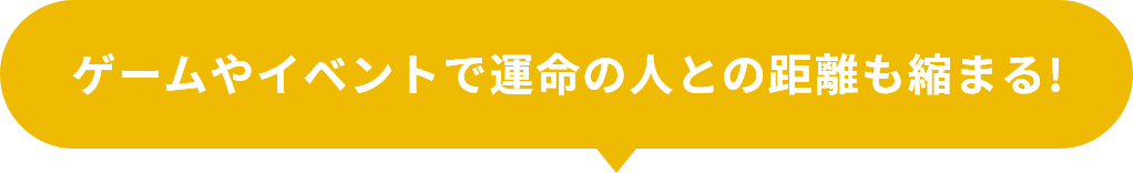 ゲームやイベントで 運命の人との距離も縮まる!