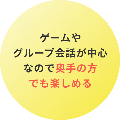 ゲームや グループ会話が中心なので奥手の方でも楽しめる